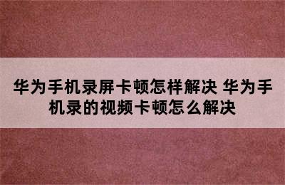 华为手机录屏卡顿怎样解决 华为手机录的视频卡顿怎么解决